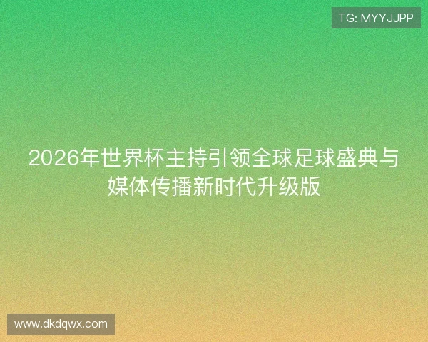 2026年世界杯主持引领全球足球盛典与媒体传播新时代升级版